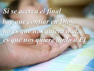 Si se acerca el final
hay que confiar en Dios,
no es que nos quiera mal,
es que nos quiere junto a Él
 