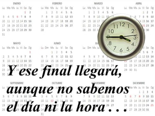 Y ese final llegará,
aunque no sabemos
el día ni la hora . . .
 