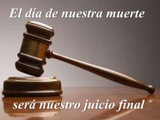 El día de nuestra muerte
será nuestro juicio final
 