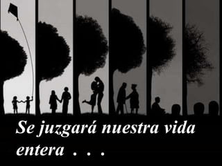 Se juzgará nuestra vida
entera . . .
 