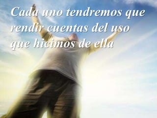 Cada uno tendremos que
rendir cuentas del uso
que hicimos de ella
 