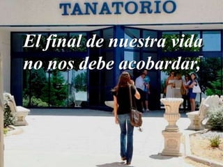 El final de nuestra vida
no nos debe acobardar,
 