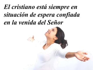 El cristiano está siempre en
situación de espera confiada
en la venida del Señor
 