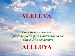 ALELUYA
Estad siempre despiertos,
pidiendo fuerza para manteneros en pie
ante el Hijo del hombre
ALELUYA
 