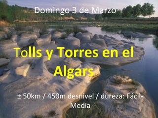 Domingo 3 de Marzo



Tolls y Torres en el
           Algars
± 50km / 450m desnivel / dureza: Fácil-
               Media
 