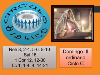 Domingo III
ordinario
Ciclo C
Neh 8, 2-4. 5-6. 8-10
Sal 18
1 Cor 12, 12-30
Lc 1, 1-4; 4, 14-21
 