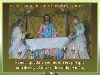 Señor, quédate con nosotros, porque atardece y el día va de caída. Amén, Aleluya. 