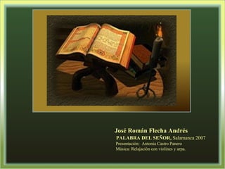 José Román Flecha Andrés PALABRA DEL SEÑOR,  Salamanca 2007   Presentación:  Antonia Castro Panero Música: Relajación con violines y arpa. 