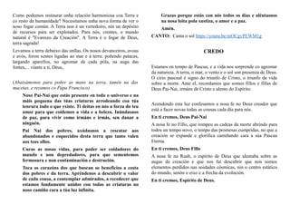 Como podemos restaurar unha relación harmoniosa coa Terra e
co resto da humanidade? Necesitamos unha nova forma de ver o
noso fogar común. A Terra non é un vertedoiro, nin un depósito
de recursos para ser explotados. Para nós, crentes, o mundo
natural é "Evanxeo da Creación". A Terra é o fogar de Deus,
terra sagrada!
Levamos a terra debaixo das unllas. Os nosos devanceiros, avoas
e avós, foron xentes ligadas ao mar e á terra: poñendo patacas,
largando aparellos, no agromar de cada póla, na auga das
fontes,... víante a ti, Deus,.
(Abaixámonos para poñer as mans na terra, tamén na das
macetas, e rezamos co Papa Francisco)
Noso Pai-Nai que estás presente en todo o universo e na
máis pequena das túas criaturas arrodeando coa túa
tenrura todo o que existe. Ti deitas en nós a forza do teu
amor para que coidemos a vida e a beleza. Inúndasnos
de paz, para vivir como irmáns e irmás, sen danar a
ninguén.
Pai Nai dos pobres, axúdasnos a rescatar aos
abandonados e esquecidos desta terra que tanto valen
aos teus ollos.
Curas as nosas vidas, para poder ser coidadores do
mundo e non depredadores, para que sementemos
fermosura e non contaminación e destrución.
Toca os corazóns dos que buscan so beneficios a costa
dos pobres e da terra. Apréndenos a descubrir o valor
de cada cousa, a contemplar admirados, a recoñecer que
estamos fondamente unidos con todas as criaturas no
noso camiño cara a túa luz infinita.
Grazas porque estás con nós todos os días e aléntasnos
na nosa loita pola xustiza, o amor e a paz.
Amén.
CANTO: Canta o sol https://youtu.be/mOCgvPEWM1g
CREDO
Estamos en tempo de Pascua, e a vida nos sorprende co agromar
da natureza. A terra, o mar, o vento e o sol son presenza de Deus.
O cirio pascual é signo do triunfo de Cristo, o triunfo da vida
sobre a morte. Ante el, recordamos que somos fillos e fillas de
Deus Pai-Nai, irmáns de Cristo e alento do Espírito.
Acendendo esta luz confesamos a nosa fe no Deus creador que
está a facer novas todas as cousas cada día para nós.
En ti cremos, Deus Pai-Nai
A nosa fe no Fillo, que rompeu as cadeas da morte abrindo para
todos un tempo novo, o tempo das promesas cumpridas, no que a
creación se expande e glorifica camiñando cara a súa Pascua
Eterna.
En ti cremos, Deus Fillo
A nosa fe na Ruah, o espírito de Deus que alentaba sobre as
augas da creación e que nos fai descubrir que non somos
elementos perdidos nas soidades cósmicas, nin o centro estático
do mundo, senón o eixo e a frecha da evolución.
En ti cremos, Espírito de Deus.
 