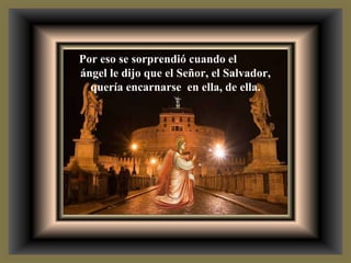 Por eso se sorprendió cuando el  ángel le dijo que el Señor, el Salvador, quería encarnarse  en ella, de ella. 