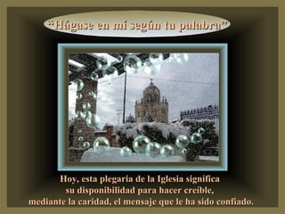 “ Hágase en mí según tu palabra” Hoy, esta plegaria de la Iglesia significa  su disponibilidad para hacer creíble,  mediante la caridad, el mensaje que le ha sido confiado. 