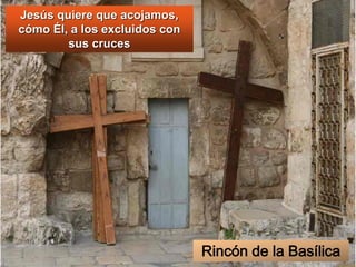 Jesús quiere que acojamos,
cómo Él, a los excluidos con
sus cruces
Rincón de la Basílica
 