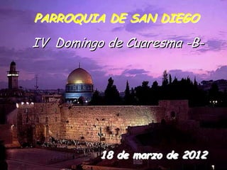 PARROQUIA DE SAN DIEGO

IV Domingo de Cuaresma -B-




          18 de marzo de 2012
 