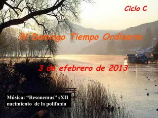 Ciclo C


     lV Domingo Tiempo Ordinario


             3 de efebrero de 2013


Música: “Resonemus” sXII
nacimiento de la polifonía
 