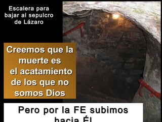 Pero por la FE subimos hacia Él Escalera para bajar al sepulcro de Lázaro Creemos que la muerte es  el acatamiento de los que no somos Dios 