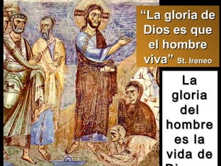 La gloria del hombre es la vida de Dios  (id) “ La gloria de Dios es que el hombre viva”  St. Ireneo 