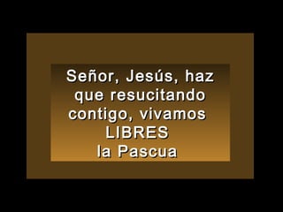 Señor, Jesús, haz que resucitando contigo, vivamos  LIBRES  la Pascua  