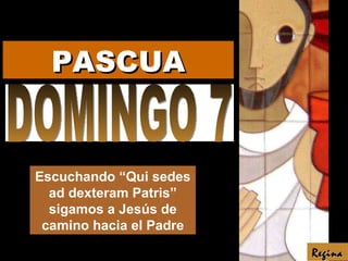 DOMINGO 7 Escuchando “Qui sedes ad dexteram Patris” sigamos a Jesús de camino hacia el Padre Regina PASCUA 