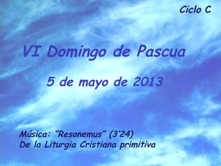Ciclo C
VI Domingo de Pascua
5 de mayo de 2013
Música: “Resonemus” (3’24)
De la Liturgia Cristiana primitiva
 