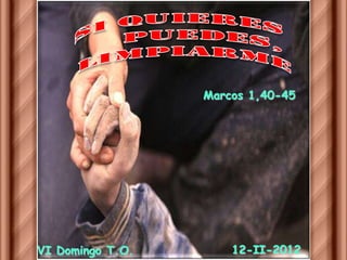Marcos 1,40-45




VI Domingo T.O.       12-II-2012
 