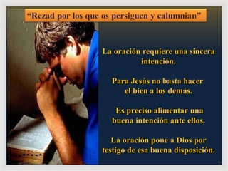 La oración requiere una sincera intención. Para Jesús no basta hacer  el bien a los demás. Es preciso alimentar una buena intención ante ellos. La oración pone a Dios por testigo de esa buena disposición. 