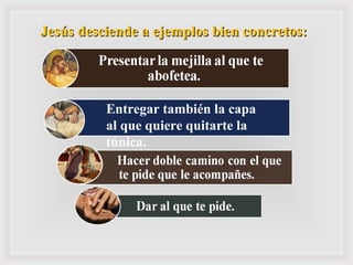 Jesús desciende a ejemplos bien concretos: Entregar también la capa  al que quiere quitarte la túnica. 