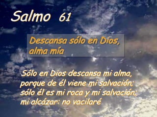Salmo

61

Descansa sólo en Dios,
alma mía
Sólo en Dios descansa mi alma,
porque de él viene mi salvación;
sólo él es mi roca y mi salvación;
mi alcázar: no vacilaré

 