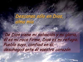 Descansa sólo en Dios,
alma mía
De Dios viene mi salvación y mi gloria,
él es mi roca firme, Dios es mi refugio.
Pueblo suyo, confiad en él,
desahogad ante él vuestro corazón

 