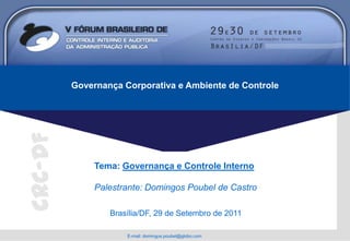Governança Corporativa e Ambiente de Controle
CRC-DF




              Tema: Governança e Controle Interno

              Palestrante: Domingos Poubel de Castro

                 Brasília/DF, 29 de Setembro de 2011

                     E-mail: domingos.poubel@globo.com
 