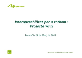 Interoperabilitat per a tothom :
         Projecte WFIS

      ForumCis 24 de Març de 2011




                          Corporació de salut del Maresme i de la Selva
 