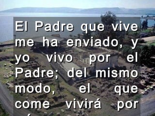 El Padre que vive me ha enviado, y yo vivo por el Padre; del mismo modo, el que come vivirá por mí.  