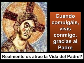 Cuando comulgáis, vivís conmigo, gracias al Padre Realmente os atrae la Vida del Padre? 