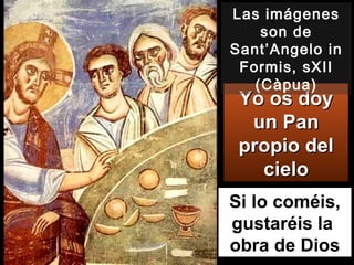Si lo coméis, gustaréis la  obra de Dios Yo os doy un Pan propio del cielo Las imágenes son de Sant’Angelo in Formis, sXII (Càpua) 