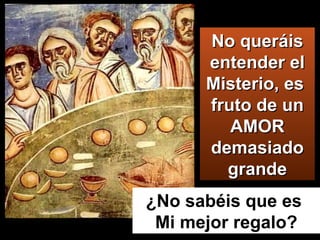 No queráis entender el Misterio, es  fruto de un AMOR demasiado grande ¿No sabéis que es  Mi mejor regalo? 