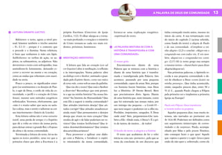 13
A PALAVRA DE DEUS EM COMUNIDADE
LEITURA ORANTE (LECTIO)
Releiamos o texto, agora a nível pes-
soal; leiamos também o trecho anterior
– Fl 2,1-11 – porque é o contexto que
o precede e o ilumina. Nesta releitura,
é bom que tenhamos à mão um lápis.
Sublinhemos os verbos de ação, os su-
jeitos, os substantivos, os adjetivos. Não
devoremos o texto com sofreguidão, mas
assimilemo-lo lentamente, deixando es-
correr e recorrer na mente e no coração,
como as ondas que rebentam com suavi-
dade na areia.
Pouco a pouco, os significados emer-
gem (os sentimentos e os desejos de Pau-
lo, o agir de Deus, o estilo de vida da co-
munidade, o perfil e o coração de Cristo
Jesus), mesmo sem métodos exegéticos
sofisticados. Veremos, efetivamente, que
«não é o muito saber que sacia ou satis-
faz a alma, mas o sentir e saborear as coi-
sas interiormente» (Inácio de Loyola).
Esta leitura calma não é uma canseira
inútil, uma perda de tempo: é o Espírito
que dá a volta ao trinco da nossa porta,
para deixar entrar o grande Rei, o Esposo
da alma e da nossa comunidade.
Terminada a leitura do texto, ler-se-ão
agora os textos paralelos, uma vez que a
primeira chave que abre a Escritura é a
própria Escritura (Catecismo da Igreja
Católica, 112). O olhar alarga-se e torna-
-se mais profundo; o coração e o mistério
de Cristo tornam-se cada vez mais evi-
dentes, próximos, luminosos.
MEDITAÇÃO (MEDITATIO)
A leitura que fala ao coração (cor ad
cor loquitur) abre à meditação, à reflexão
e às interrogações. Numa palavra: abre
ao diálogo com o Senhor, animado e guar-
dado pelo Espírito Santo, como nas mãos
de uma mãe, como sob as asas da galinha.
Que me diz o texto? Que está o Senhor
a dizer-me? Reconheço que está presen-
te e age na minha história? Na nossa his-
tória? Na história da Humanidade? Que
está Ele a sugerir à minha comunidade?
Que atitudes interiores deseja? Que ati-
tudes corrigir? Que atitudes amadurecer
ainda mais? Que pensamentos e desejos
deseja que vivam no meu coração? Que
modos de agir e de falar poderiam ser re-
vistos? Que irmãos feri/ferimos? Que ir-
mãos dominei/dominámos? Que irmãos
descartei/descartámos?
Para promover e agilizar este diálo-
go com a Palavra, e fortalecer o espíri-
to missionário da nossa comunidade,
fornece-se uma explicação exegético-
-espiritual do texto.
«A PALAVRA MISTURA-SE COM A
HISTÓRIA E TRANSFIGURA-A COM
UMA COMUNIDADE»
O nosso grito
Encontramo-nos diante de uma
Palavra que se mistura com a história e
diante de uma história que é transfor-
mada e transfigurada pela Palavra. Isto
acontece, passando por uma pequena
comunidade, capaz de amar. Sim, porque
«os homens fazem histórias, mas Deus
faz a História» (P. Oreste Benzi). Bem
que precisávamos disto. Agora. Diante
de uma história que, num instante, como
que foi entornada nas nossas mãos, por
um inimigo tão pequeno – a Covid-19 –
que nem sequer o podemos ver a olho nu.
Perdidos, impotentes, zangados. E Deus
onde está? Sim, perguntemos-Lho tam-
bém a Ele: «Onde estás, ó Deus?» É o gri-
to de tantos, de muitos… de todos!
O fundo do texto: a alegria e a história
O texto que acabámos de ler e reler
inicia-se com um «portanto», pelo que se
trata da conclusão de um discurso que
tinha começado muito antes, mesmo no
início da carta. A sua tematização vem
do início do capítulo 2 (acima referido,
como fundo do texto): a alegria de Paulo
e da sua comunidade. «Completai a mi-
nha alegria» (2,2) e conclui: «Alegro-me e
congratulo-me com todos vós. E vós tam-
bém, alegrai-vos e congratulai-vos comi-
go» (2,17-18) (o texto grego usa sempre
o mesmo termo – chara/chairo para dizer
alegria/alegrar-se).
Nas primeiras palavras, o Apóstolo re-
corda à sua pequena comunidade o de-
ver de obedecer a Deus «como fazíeis na
minha presença». Que tinha acontecido,
então, naqueles poucos dias, entre 50 e
51 d. C., quando Paulo chegou a Filipos
pela primeira vez e implantou a primeira
Igreja na Europa?
Paulo em Filipos: Deus transtorna
e inverte todos os projetos
Aqueles pequenos dias, mas muito in-
tensos, são narrados ao pormenor em
At 16,6-40. Poderiam ser definidos como
um seguimento ininterrupto de contra-
riedades e de surpresas. Paulo, acompa-
nhado por Silas e pelo jovem Timóteo,
não consegue fazer o que quer: Aquele
que «opera o querer e o agir» leva-o para
onde ele não quer e, sobretudo, como ele
 