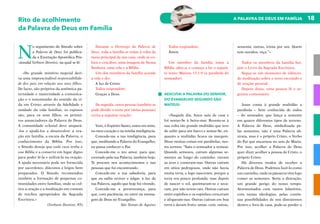 18
A PALAVRA DE DEUS EM FAMÍLIA
Rito de acolhimento
da Palavra de Deus em Família
N
o seguimento do Sínodo sobre
a Palavra de Deus foi publica-
da a Exortação Apostólica Pós-
-sinodal Verbum Domini, na qual se lê:
«Do grande mistério nupcial deri-
va uma imprescindível responsabilida-
de dos pais em relação aos seus filhos.
De facto, são próprios da autêntica pa-
ternidade e maternidade a comunica-
ção e o testemunho do sentido da vi-
da em Cristo: através da fidelidade e
unidade da vida familiar, os esposos
são, para os seus filhos, os primei-
ros anunciadores da Palavra de Deus.
A comunidade eclesial deve ampará-
-los e ajudá-los a desenvolver a ora-
ção em família, a escuta da Palavra, o
conhecimento da Bíblia. Por isso,
o Sínodo deseja que cada casa tenha a
sua Bíblia e a conserve em lugar digno
para poder lê-la e utilizá-la na oração.
A ajuda necessária pode ser fornecida
por sacerdotes, diáconos e leigos bem
preparados. O Sínodo recomendou
também a formação de pequenas co-
munidades entre famílias, onde se cul-
tive a oração e a meditação em comum
de trechos apropriados da Sagrada
Escritura.»
(Verbum Domini, 85)
Durante o Domingo da Palavra de
Deus, toda a família se reúne à volta da
mesa principal da sua casa, onde se co-
loca o crucifixo, uma imagem de Nossa
Senhora, uma vela e a Bíblia.
Um dos membros da família acende
a vela e diz:
A luz de Cristo.
Todos respondem:
Graças a Deus.
De seguida, outra pessoa (também se
pode dividir o texto por várias pessoas)
recita a seguinte oração:
Vem, ó Espírito Santo, entra em mim,
no meu coração e na minha inteligência.
Concede-me a tua inteligência, para
que, meditando a Palavra do Evangelho,
eu possa conhecer o Pai.
Concede-me o teu amor, para que,
exortado pela tua Palavra, também hoje,
Te procure nos acontecimentos e nas
pessoas que fui encontrando.
Concede-me a tua sabedoria, para
que eu saiba reviver e julgar, à luz da
tua Palavra, aquilo que hoje fui vivendo.
Concede-me a perseverança, para
que, com paciência, eu entre na mensa-
gem de Deus no Evangelho.
São Tomás de Aquino
Todos respondem:
Ámen.
Um membro da família toma a
Bíblia, abre-a, e começa a ler o seguin-
te texto: Mateus 13,1-9 (a parábola do
semeador)
AESCUTAI A PALAVRA DO SENHOR,
DO EVANGELHO SEGUNDO SÃO
MATEUS:
«Naquele dia, Jesus saiu de casa e
foi sentar-Se à beira-mar. Reuniu-se à
sua volta tão grande multidão que teve
de subir para um barco e sentar-Se, en-
quanto a multidão ficava na margem.
Disse muitas coisas em parábolas, nes-
tes termos: “Saiu o semeador a semear.
Quando semeava, caíram algumas se-
mentes ao longo do caminho: vieram
as aves e comeram-nas. Outras caíram
em sítios pedregosos, onde não havia
muita terra, e logo nasceram, porque a
terra era pouco profunda; mas depois
de nascer o sol, queimaram-se e seca-
ram, por não terem raiz. Outras caíram
entre espinhos e os espinhos cresceram
e afogaram-nas. Outras caíram em boa
terra e deram fruto: umas, cem; outras,
sessenta; outras, trinta por um. Quem
tem ouvidos, oiça.”»
	
Todos os membros da família bei-
jam o Livro da Sagrada Escritura.
Segue-se um momento de silêncio,
de meditação sobre o texto escutado e
de oração pessoal.
Depois disso, uma pessoa lê o se-
guinte comentário:
Jesus conta à grande multidão a
parábola – bem conhecida de todos
– do semeador, que lança a semente
em quatro diferentes tipos de terreno.
A Palavra de Deus, simbolizada pe-
las sementes, não é uma Palavra ab-
strata, mas é o próprio Cristo, o Verbo
do Pai que encarnou no seio de Maria.
Por isso, acolher a Palavra de Deus
quer dizer acolher a pessoa de Cristo, o
próprio Cristo.
Há diversos modos de receber a
Palavra de Deus. Podemos fazê-lo como
um caminho, onde os pássaros vêm logo
comer as sementes. Seria a distração,
um grande perigo do nosso tempo.
Atormentados com tantos falatórios,
com tantas ideologias, pelas contín-
uas possibilidades de nos distrairmos
dentro e fora de casa, pode-se perder o
 