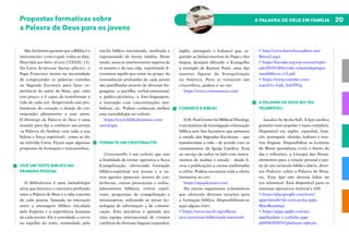 20
A PALAVRA DE DEUS EM FAMÍLIA
Propostas formativas sobre
a Palavra de Deus para os jovens
São Jerónimo garante que a Bíblia é o
instrumento «com o qual, todos os dias,
Deus fala aos fiéis» (Carta CXXXIII, 13).
Na Carta Scripturae Sacrae affectus, o
Papa Francisco insiste na necessidade
de compreender as palavras contidas
na Sagrada Escritura para fazer ex-
periência do amor de Deus, que «não
tem preço» e é capaz de transformar a
vida de cada um, despertando nas pro-
fundezas do coração o desejo de cor-
responder plenamente a esse amor.
O Domingo da Palavra de Deus é uma
ocasião para dar a conhecer aos jovens
«a Palavra do Senhor, com toda a sua
beleza e força espiritual», como se diz
na referida Carta. Ficam aqui algumas
propostas de formação e testemunhos.
VIVE UM TEXTO BÍBLICO NA
PRIMEIRA PESSOA!
O Bibliodrama é uma metodologia
ativa que favorece o encontro profundo
entre a Palavra de Deus e a vida concreta
de cada pessoa, baseada na interação
entre a mensagem bíblica veiculada
pelo Espírito e a experiência humana
de cada jovem. Ele é convidado a ver-se
no espelho do texto, estimulado pelo
trecho bíblico encontrado, meditado e
representado de forma inédita. Deste
modo, associa interiormente aspetos de
si mesmo e da sua vida, exprimindo li-
vremente aquilo que sente no grupo. As
ressonâncias profundas de cada jovem
são partilhadas através de diversas lin-
guagens: a partilha verbal-emocional,
a gráfico-pictórica, a foto-linguagem,
a interação com concretizações sim-
bólicas, etc. Podem conhecem melhor
esta metodologia no website:
https://www.bibliodramma.com/
metologia
TORNA-TE UM CRISTONAUT@!
Cristonaut@s é um website que tem
a finalidade de tornar operativa a Nova
Evangelização, oferecendo formação
bíblico-espiritual aos jovens e a ou-
tros agentes pastorais através de con-
ferências, cursos presenciais e online,
laboratórios bíblicos, retiros espiri-
tuais, programas de evangelização e
missionários, utilizando as novas tec-
nologias de informação e de comuni-
cação. Esta iniciativa é apoiada por
uma equipa internacional de cristãos
católicos de diversas línguas (espanhol,
inglês, português e italiano) que, se-
guindo as linhas-mestras do Papa e dos
bispos, desejam difundir o Evangelho
a exemplo de Ramon Pané, uma das
maiores figuras da Evangelização
na América. Para se tornarem um
criston@uta, podem ir ao site:
https://www.cristonautas.com/
CONHECE A BÍBLIA!
O St. Paul Center for Biblical Theology
é um instituto de investigação e formação
bíblica sem fins lucrativos que promove
o estudo das Sagradas Escrituras – que
transformam a vida – de acordo com os
ensinamentos da Igreja Católica. Está
ao serviço de todos os fiéis com instru-
mentos de análise e estudo – desde li-
vros e publicações a cursos multimédia
e online. Podem encontrar toda a oferta
formativa no site:
https://stpaulcenter.com/
Há outros organismos eclesiásticos
que oferecem diversos recursos para
a formação bíblica. Disponibilizam-se
aqui alguns links:
• https://www.usccb.org/offices/
new-american-bible/study-materials
• http://www.knowhowsphere.net/
Bases2.aspx
• https://feyvida.org/wp-content/uplo-
ads/2019/10/feyvida-volantedeprogra-
masbiblicos-v12.pdf
• https://www.youtube.com/
watch?v=Upk_3nGTP2g
A PALAVRA DE DEUS NO TEU
TELEMÓVEL!
Laudate by Aycka Soft. A App católica
gratuita mais popular e mais completa.
Disponível em inglês, espanhol, fran-
cês, português, alemão, italiano e nou-
tras línguas. Disponibiliza as Leituras
da Missa quotidiana (com o Santo do
dia e reflexões), a Liturgia das Horas,
elementos para a oração pessoal a par-
tir de um versículo bíblico diário, diver-
sos Podcasts sobre a Palavra de Deus,
etc. Esta App não deveria faltar no
teu telemóvel. Está disponível para os
sistemas operativos Android e iOS:
• https://play.google.com/store/
apps/details?id=com.aycka.apps.
MassReadings
• https://apps.apple.com/us/
app/laudate-1-catholic-app/
id499428207#?platform=iphone
 