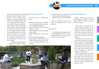 30
A PALAVRA DE DEUS NA ORAÇÃO PESSOAL
a história e vai preparando o caminho
para cada um de nós. Este é o amor
de Deus. […] Ele é o Senhor da pre-
paração, que nos ama desde sempre
e nunca nos abandona. Talvez seja
um ato de fé; não é fácil acreditar ni-
sto, é verdade. Porque o nosso racio-
nalismo nos leva a dizer: mas porque
é que o Senhor, com tantas pessoas
com quem Se relaciona, vai pensar
em mim? Mesmo assim, Ele prepa-
rou o caminho para mim, com as nos-
sas mães, as nossas avós, os nossos
pais, os nossos avós, e os bisavós, to-
dos: é assim que o Senhor faz. E este
é o seu amor: concreto, eterno e tam-
bém artesanal.»
(Meditação, Domus Sanctae
Marthae, 13 de janeiro de 2014)
ATUALIZAÇÃO DO TEXTO
Para fazeres teus os ensinamentos
do texto:
•	Recorda o momento em que o Senhor
veio ao teu encontro para te chamar a
ser seu discípulo missionário.
•	Esta escolha fez-te sentir o seu amor,
ajuda-te a ser feliz?
•	Como preparou este momento? (lugar,
tempo, idade)
•	Quem interveio para o tornar possí-
vel?
•	Com que atitude respondeste?
•	Como poderias colaborar para que o
Senhor Se encontre com outras pes-
soas e as chame também para o seu
serviço?
•	Que deves mudar em ti para seres ca-
da vez mais fiel ao chamamento que re-
cebeste e à missão que te foi confiada?
Não te esqueças de colocar por
escrito os teus pensamentos e os teus
propósitos.
PARTILHA
Se a meditação do Evangelho for fei-
ta a nível comunitário, este é o momen-
to para partilhar com os outros as coi-
sas sobre as quais se refletiu.
ORAÇÃO CONCLUSIVA
Pode-se concluir este momento
de aproximação à Palavra com uma
oração saída do coração ou com esta
que aqui se sugere:
Senhor Jesus, eis-me aqui, Tu me
convidas a deixar as minhas redes e a
seguir-Te. Há milhões de pessoas que
precisam de escutar a tua Palavra. Tu
me convidas a ser um pescador de ho-
mens, com criatividade e entusiasmo,
com iniciativa e risco, com coragem e
audácia.
Reconheço que nem sempre me de-
cidi a deixar aquilo que é um obstácu-
lo para Te seguir com disponibilidade
total. No entanto, estou-Te infinitamen-
te grato pelo teu chamamento. Desejo
conhecer-Te cada vez mais, para que os
teus critérios possam iluminar e guiar
os meus pensamentos, as minhas in-
tenções e as minhas ações.
Dá-me a paixão de que preciso para
Te dar a conhecer a todos aqueles com
quem, todos os dias, eu contacto. Gos-
taria apenas que, quando os outros me
veem ou me escutam, pudessem desco-
brir-Te a ti, ó Jesus, incansável pescador
de homens. Ámen.
 