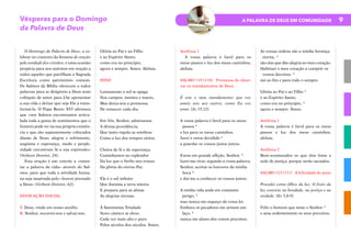 9
A PALAVRA DE DEUS EM COMUNIDADE
Vésperas para o Domingo
da Palavra de Deus
O Domingo da Palavra de Deus, a ce-
lebrar no contexto da Semana de oração
pela unidade dos cristãos, é uma ocasião
propícia para nos unirmos em oração a
todos aqueles que partilham a Sagrada
Escritura como património comum.
Os Salmos da Bíblia oferecem a todos
palavras para se dirigirem a Deus num
colóquio de amor para Lhe apresentar
a sua vida e deixar que seja Ele a trans-
formá-la. O Papa Bento XVI afirmava
que «nos Salmos encontramos articu-
lada toda a gama de sentimentos que o
homem pode ter na sua própria existên-
cia e que são sapientemente colocados
diante de Deus; alegria e sofrimento,
angústia e esperança, medo e perple-
xidade encontram lá a sua expressão»
(Verbum Domini, 24).
Esta oração é um convite a «osten-
tar a palavra da vida» através do Sal-
mos, para que toda a atividade huma-
na seja inspirada pelo «louvor prestado
a Deus» (Verbum Domini, 62).
INVOCAÇÃO INICIAL
V. Deus, vinde em nosso auxílio.
R. Senhor, socorrei-nos e salvai-nos.
Glória ao Pai e ao Filho
e ao Espírito Santo,
como era no princípio,
agora e sempre. Ámen. Aleluia.
HINO
Lentamente o sol se apaga
Nos campos, montes e mares,
Mas deixa-nos a promessa
De renascer cada dia.
Em Vós, Senhor, admiramos
A divina providência,
Que tanto regula as sombras
Como a luz dos tempos vários.
Cheios de fé e de esperança,
Caminhamos no esplendor
Da luz que o Verbo nos trouxe
Da glória do eterno Pai.
Ele é o sol infinito
Que ilumina a terra inteira
E prepara para as almas
As alegrias eternas.
À Santíssima Trindade
Novo cântico se eleve,
Cada vez mais alto e puro
Pelos séculos dos séculos. Ámen.
Antífona 1
A vossa palavra é farol para os
meus passos e luz dos meus caminhos,
aleluia.
SALMO 119 (118) Promessa de obser-
var os mandamentos de Deus
É este o meu mandamento: que vos
ameis uns aos outros, como Eu vos
amei. (Jo 15,12)
A vossa palavra é farol para os meus
passos *
e luz para os meus caminhos.
Jurei e estou decidido *
a guardar os vossos justos juízos.
Estou em grande aflição, Senhor, *
fazei-me viver, segundo a vossa palavra.
Senhor, aceitai os louvores da minha
boca *
e dai-me a conhecer os vossos juízos.
A minha vida anda em constante
perigo, *
mas nunca me esqueço da vossa lei.
Embora os pecadores me armem um
laço, *
nunca me afasto dos vossos preceitos.
As vossas ordens são a minha herança
eterna, *
são elas que dão alegria ao meu coração.
Habituei o meu coração a cumprir os
vossos decretos, *
até ao fim e para todo o sempre.
Glória ao Pai e ao Filho *
e ao Espírito Santo,
como era no princípio, *
agora e sempre. Ámen.
Antífona 1
A vossa palavra é farol para os meus
passos e luz dos meus caminhos,
aleluia.
Antífona 2
Bem-aventurados os que têm fome e
sede de justiça, porque serão saciados.
SALMO 112 (111) A felicidade do justo
Procedei como filhos da luz. O fruto da
luz consiste na bondade, na justiça e na
verdade. (Ef 5,8-9)
Feliz o homem que teme o Senhor *
e ama ardentemente os seus preceitos.
 