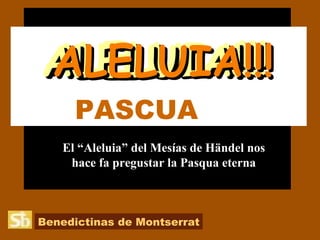 PASCUA  El “Aleluia” del Mesías de Händel nos hace fa pregustar la Pasqua eterna ALELUIA!!! ALELUIA!!! ALELUIA!!! ALELUIA!!! Benedictinas de Montserrat 