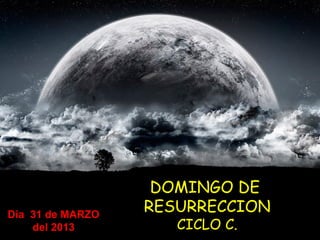 DOMINGO DE
Día 31 de MARZO
                  RESURRECCION
    del 2013         CICLO C.
 