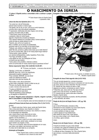 O NASCIMENTO DA IGREJA
LECIONÁRIO DOMINICAL – ANO ABC – DOMINGO DE PENTECOSTES– TEXTOS BÍBLICOS: BÍBLIA J. F. DE ALMEIDA REVISTA E ATUALIZADA
cf. LECIONÁRIO em: CCT - Consultation on Common Texts, (www.commontexts.org/Default.html) - DESENHO: www.servicioskoinonia.org/cerezo/
1ª Leitura: O Espírito ensina a comunidade cristã a continuar o projeto
de Deus
“4a Todos ficaram cheios do Espírito Santo
e passaram a falar...”
Leitura dos Atos dos Apóstolos (At 2, 1-11)
1 Ao cumprir-se o dia de Pentecostes,
estavam todos reunidos no mesmo lugar;
2 de repente, veio do céu um som, como de um vento impetuoso,
e encheu toda a casa onde estavam assentados.
3 E apareceram, distribuídas entre eles, línguas, como de fogo,
e pousou uma sobre cada um deles.
4 Todos ficaram cheios do Espírito Santo
e passaram a falar em outras línguas,
segundo o Espírito lhes concedia que falassem.
5 Ora, estavam habitando em Jerusalém judeus, homens piedosos,
vindos de todas as nações debaixo do céu.
6 Quando, pois, se fez ouvir aquela voz,
afluiu a multidão, que se possuiu de perplexidade,
porquanto cada um os ouvia falar na sua própria língua.
7 Estavam, pois, atônitos e se admiravam, dizendo:
Vede! Não são, porventura, galileus todos esses que aí estão falando?
8 E como os ouvimos falar, cada um em nossa própria língua materna?
9 Somos partos, medos, elamitas
e os naturais da Mesopotâmia, Judéia, Capadócia, Ponto e Ásia,
10 da Frígia, da Panfília, do Egito
e das regiões da Líbia, nas imediações de Cirene,
e romanos que aqui residem,
11 tanto judeus como prosélitos, cretenses e arábios.
Como os ouvimos falar em nossas próprias línguas as grandezas de Deus?
Salmos responsorial: Salmo 104,1.24,29-30,31.34 (R./30*)
R. “*30 Envias o teu Espírito..., e renovas a face da terra”
1 Bendize, ó minha alma, ao SENHOR!
SENHOR, Deus meu, como tu és magnificente:
sobrevestido de glória e majestade, [...]
24 Que variedade, SENHOR, nas tuas obras!
Todas com sabedoria as fizeste;
cheia está a terra das tuas riquezas. R.
29 Se ocultas o rosto, eles se perturbam;
se lhes cortas a respiração, morrem e voltam ao seu pó.
30 Envias o teu Espírito, eles são criados,
e, assim, renovas a face da terra. R.
31 A glória do SENHOR seja para sempre!
Exulte o SENHOR por suas obras!
34 Seja-lhe agradável a minha meditação;
eu me alegrarei no SENHOR. R.
2ª Leitura: Ninguém possui plenamente o Espírito; ninguém é privado
dele! A comunidade é o corpo de Cristo!
“13 ... Em um só Espírito, todos nós fomos batizados em um corpo”
Leitura da Primeira Carta de Paulo aos Coríntios (1Cor 12, 3b-7;12-13)
[Irmãos]
3b ..., ninguém pode dizer: Senhor Jesus!, senão pelo Espírito Santo.
4 Ora, os dons são diversos, mas o Espírito é o mesmo.
5 E também há diversidade nos serviços, mas o Senhor é o mesmo.
6 E há diversidade nas realizações,
mas o mesmo Deus é quem opera tudo em todos.
7 A manifestação do Espírito é concedida a cada um
visando a um fim proveitoso. [...]
12 Porque, assim como o corpo é um e tem muitos membros,
e todos os membros, sendo muitos, constituem um só corpo,
assim também com respeito a Cristo.
13 Pois, em um só Espírito, todos nós fomos batizados em um corpo,
quer judeus, quer gregos, quer escravos, quer livres.
E a todos nós foi dado beber de um só Espírito.
Aclamação ao Evangelho:
“Vinde, Espírito Santo, enchei os nossos corações
e acendei em nós a chama do vosso amor”
Evangelho: A comunidade recebe o mesmo Espírito que animou Jesus
“21b Assim como o Pai me enviou, eu também vos envio...
22b ... Recebei o Espírito Santo.”
Evangelho de Jesus Cristo segundo João (Jo 20, 19-23)
19 Ao cair da tarde daquele dia, o primeiro da semana,
trancadas as portas da casa onde estavam os discípulos com medo dos judeus,
veio Jesus, pôs-se no meio e disse-lhes: Paz seja convosco!
20 E, dizendo isto, lhes mostrou as mãos e o lado.
Alegraram-se, portanto, os discípulos ao verem o Senhor.
21 Disse-lhes, pois, Jesus outra vez: Paz seja convosco!
Assim como o Pai me enviou, eu também vos envio.
22 E, havendo dito isto, soprou sobre eles e disse-lhes:
Recebei o Espírito Santo.
23 Se de alguns perdoardes os pecados, são-lhes perdoados;
se lhos retiverdes, são retidos.
Oração do dia (Livro de Oração Comum – LOC, pg. 126)
Ó Deus,
que no dia de Pentecostes, ensinaste os fiéis,
derramando em seus corações a luz do teu Santo Espírito;
concede-nos, por meio do mesmo Espírito,
um juízo acertado em todas as coisas,
e perene regozijo em seu fortalecimento;
pelos méritos de Jesus Cristo, nosso Senhor,
que vive e reina contigo e com o Espírito Santo,
um só Deus, agora e sempre.
Amém.
Benção (Livro de Oração Comum – LOC, pg. 106):
O Espírito da Verdade vos guie a toda verdade
e conceda a vós a graça de confessar que Jesus Cristo é o Senhor,
e de proclamar a Palavra e as obras de Deus;
e a Bênção de Deus Onipotente, Pai, Filho e Espírito Santo,
seja convosco, e convosco habite eternamente.
Amém.
 