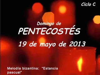 Ciclo C
Domingo de
PENTECOSTÉS
19 de mayo de 2013
Melodía bizantina: “Estancia
pascual”
 