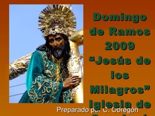 Preparado por C. Obregón Domingo de Ramos 2009 “Jesús de los Milagros” Iglesia de San José 