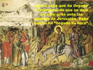 Jesús sabe que ha llegado
el momento de que se deje
   oír este grito ante las
puertas de Jerusalén. Sabe
que ya ha “llegado su hora”.
 