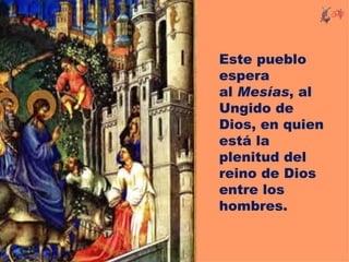 Este pueblo
espera
al Mesías, al
Ungido de
Dios, en quien
está la
plenitud del
reino de Dios
entre los
hombres.
 