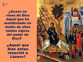 ¿Acaso no
 viene de Dios
 Aquel que ha
manifestado en
medio de ellos
 tantos signos
  del poder de
     Dios?

 ¿Aquel que
 días antes
 resucitó a
  Lázaro?
 