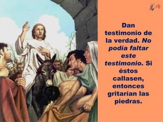 Dan
testimonio de
la verdad. No
 podía faltar
     este
testimonio. Si
     éstos
  callasen,
  entonces
 gritarían las
   piedras.
 
