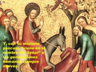 Y, con su misterio
pascual, “viene en el
nombre del Señor” a
las generaciones
humanas siempre
nuevas.
 