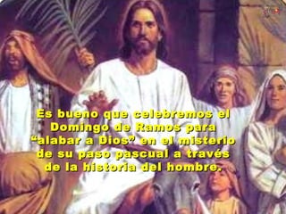 Es bueno que celebremos el
   Domingo de Ramos para
“alabar a Dios” en el misterio
 de su paso pascual a través
  de la historia del hombre.
 
